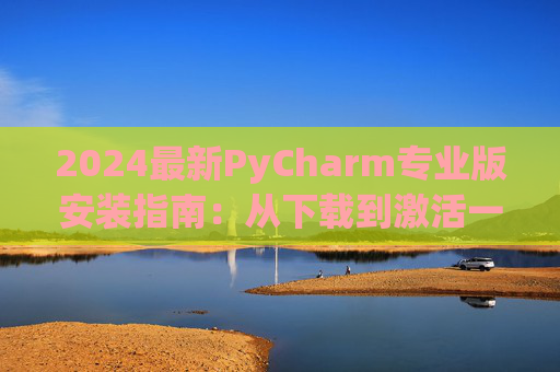 2024最新PyCharm专业版安装指南：从下载到激活一步到位