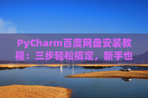 PyCharm百度网盘安装教程：三步轻松搞定，新手也能快速上手